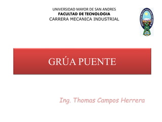 GRÚA PUENTE
UNIVERSIDAD MAYOR DE SAN ANDRES
FACULTAD DE TECNOLOGIA
CARRERA MECANICA INDUSTRIAL
Ing. Thomas Campos Herrera
 