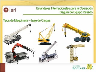 Tipos de Maquinaria – Izaje de Cargas
Estándares Internacionales para la Operación
Segura de Equipo Pesado
 