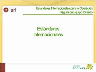 Estándares
Internacionales
Estándares Internacionales para la Operación
Segura de Equipo Pesado
 