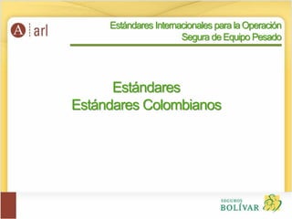 Estándares
Estándares Colombianos
Estándares Internacionales para la Operación
Segura de Equipo Pesado
 