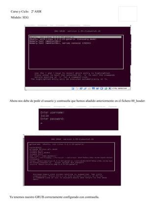 Curso y Ciclo: 2º ASIR
Módulo: SEG
Ahora nos debe de pedir el usuario y contraseña que hemos añadido anteriormente en el fichero 00_header:
Ya tenemos nuestro GRUB correctamente configurado con contraseña.
 