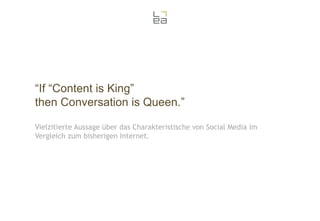 “If “Content is King”
then Conversation is Queen.”
Vielzitierte Aussage über das Charakteristische von Social Media im
Vergleich zum bisherigen Internet.

 