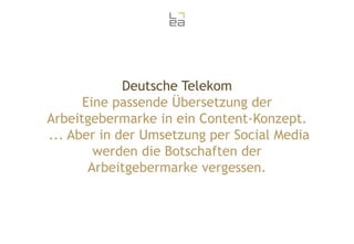 Deutsche Telekom
Eine passende Übersetzung der
Arbeitgebermarke in ein Content-Konzept.
... Aber in der Umsetzung per Social Media
werden die Botschaften der
Arbeitgebermarke vergessen.

 
