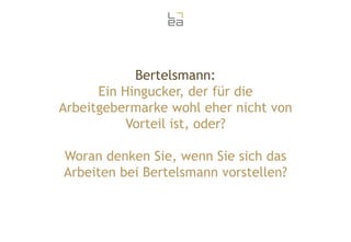 Bertelsmann:
Ein Hingucker, der für die
Arbeitgebermarke wohl eher nicht von
Vorteil ist, oder?
Woran denken Sie, wenn Sie sich das
Arbeiten bei Bertelsmann vorstellen?

 
