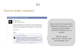 Chance leider verpasst!

Wäre dies nicht die perfekte
Gelegenheit gewesen, einen
Bezug zum ArbeitgeberClaim der Telekom her zu
stellen?
Welche „great
experience“ erwartet die
neue Kollegin nun?

 