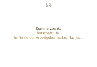 Commerzbank:
Botschaft: Ja.
Im Sinne der Arbeitgebermarke: Na, ja...

 