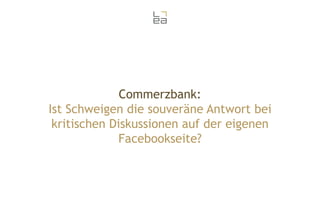 Commerzbank:
Ist Schweigen die souveräne Antwort bei
kritischen Diskussionen auf der eigenen
Facebookseite?

 