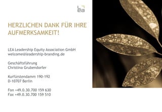 HERZLICHEN DANK FÜR IHRE
AUFMERKSAMKEIT!
LEA Leadership Equity Association GmbH
welcome@leadership-branding.de
Geschäftsführung
Christina Grubendorfer
Kurfürstendamm 190-192
D-10707 Berlin
Fon +49.0.30.700 159 630
Fax +49.0.30.700 159 510

 