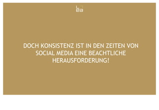 DOCH KONSISTENZ IST IN DEN ZEITEN VON
SOCIAL MEDIA EINE BEACHTLICHE
HERAUSFORDERUNG!

 