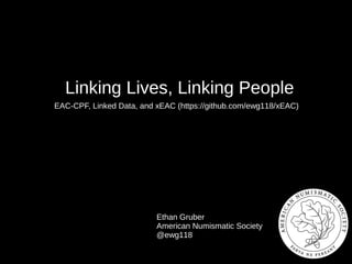 Ethan Gruber
American Numismatic Society
@ewg118
Linking Lives, Linking People
EAC-CPF, Linked Data, and xEAC (https://github.com/ewg118/xEAC)
 