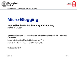 Micro-Blogging How to Use Twitter for Teaching and Learning   Marion R. Gruber &quot;Distance Learning&quot; - Szenarien und nützliche online Tools für Lehre und Forschung Lucerne University of Applied Sciences and Arts Institute for Communication and Marketing IKM 6th September 2011 23.09.11 Seite  