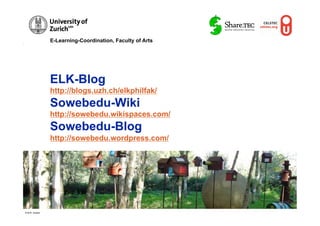 E-Learning-Coordination, Faculty of Arts




                ELK-Blog
                http://blogs.uzh.ch/elkphilfak/
                Sowebedu-Wiki
                http://sowebedu.wikispaces.com/
                Sowebedu-Blog
                http://sowebedu.wordpress.com/




© M.R. Gruber
 