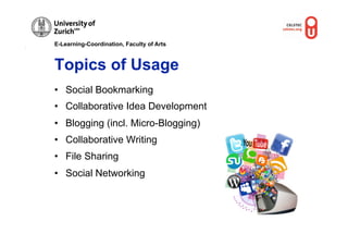E-Learning-Coordination, Faculty of Arts



Topics of Usage
•  Social Bookmarking
•  Collaborative Idea Development
•  Blogging (incl. Micro-Blogging)
•  Collaborative Writing
•  File Sharing
•  Social Networking
 