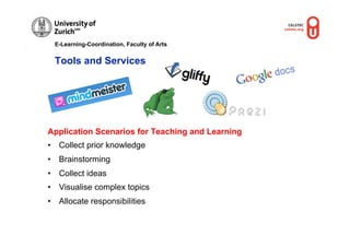 E-Learning-Coordination, Faculty of Arts


  Tools and Services




Application Scenarios for Teaching and Learning
•  Collect prior knowledge
•  Brainstorming
•  Collect ideas
•  Visualise complex topics
•  Allocate responsibilities
 