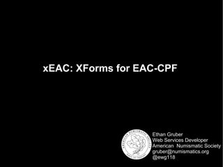 xEAC: XForms for EAC-CPF 
Ethan Gruber 
Web Services Developer 
American Numismatic Society 
gruber@numismatics.org 
@ewg118 
 