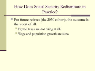How Does Social Security Redistribute in
Practice?
 For future retirees (the 2030 cohort), the outcome is
the worst of all.
 Payroll taxes are not rising at all.
 Wage and population growth are slow.
 