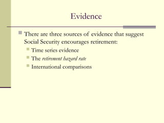 Evidence
 There are three sources of evidence that suggest
Social Security encourages retirement:
 Time series evidence
 The retirement hazard rate
 International comparisons
 