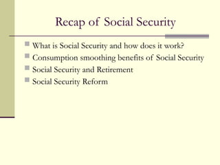 Recap of Social Security
 What is Social Security and how does it work?
 Consumption smoothing benefits of Social Security
 Social Security and Retirement
 Social Security Reform
 