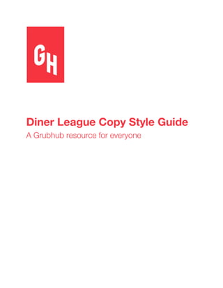  
 
 
Diner League Copy Style Guide  
A Grubhub resource for everyone 
 
 
 
 
 
 
 
 
 
 
 
 
 
 
 
 