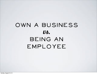 Own a business
vs.
Being an
employee
Sunday, August 18, 13
 