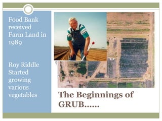 Food Bank
received
Farm Land in
1989


Roy Riddle
Started
growing
various
vegetables     The Beginnings of
               GRUB……
 