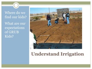 Where do we
find our kids?
What are our
expectations
of GRUB
Kids?




                 Understand Irrigation
 