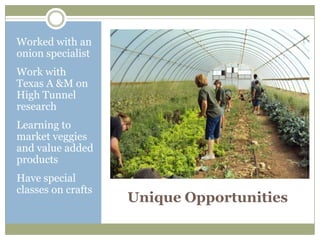 Worked with an
onion specialist
Work with
Texas A &M on
High Tunnel
research
Learning to
market veggies
and value added
products
Have special
classes on crafts
                    Unique Opportunities
 