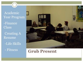 Academic
Year Program
-Finance
Class
-Creating A
Resume
--Life Skills

-- Fitness
                Grub Present
 