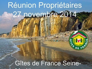 Réunion Propriétaires 
27 novembre 2014 
Gîtes de France Seine- 
Maritime 
 