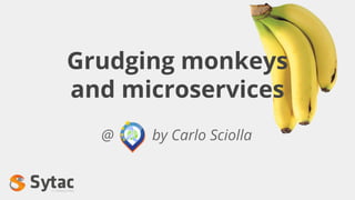 Grudging monkeys
and microservices
@ by Carlo Sciolla
 