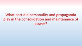 What part did personality and propaganda
play in the consolidation and maintenance of
power?
 