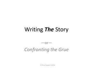 Writing	The Story
—or—
Confronting	the	Grue
©	Elisa	Sawyer,	5/2016
 