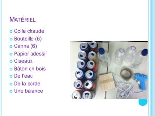 MatérielColle chaudeBouteille (6)Canne (6)Papier adessifCiseaux Bâton en boisDe l’eau De la cordeUne balance  