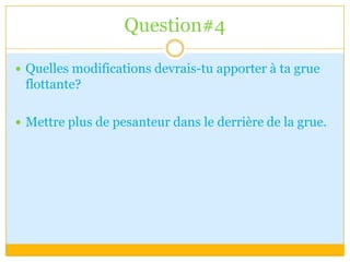 Question#4Quelles modifications devrais-tu apporter à ta grue flottante?Mettre plus de pesanteur dans le derrière de la grue. 