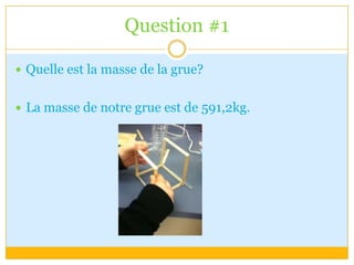 Question #1Quelle est la masse de la grue?La masse de notre grue est de 591,2kg.     