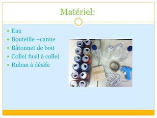 Matériel:EauBouteille –canneBâtonnet de boitColle( fusil à colle)Ruban à désife