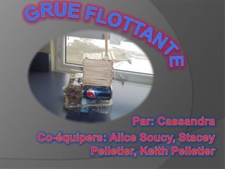 Grue Flottante Par: Cassandra Co-équipers: Alice Soucy, Stacey Pelletier, Keith Pelletier 