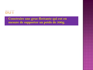 ButConstruire une grue flottante qui est en mesure de supporter un poids de 500g.