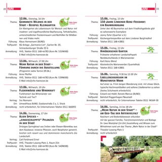 22 JUNI                                                                                                                            JUNI                23



              12.06., Dienstag, 16 Uhr                                                   15.06., Freitag, 15 Uhr
     Thema: Geordnete Wildnis in der                                            Thema: 150 Jahre Lindener Berg-Friedhof:
              Stadt – Beispiel Kleingarten                                               ein Baumrundgang
              Ein Kleingarten als Lebensraum für Mensch und Natur mit                    Unter den 40 Baumarten auf dem Friedhofsgelände gibt
              insekten- und vogelfreundlicher Bepﬂanzung, Totholzhaufen,                 es sehenswerte Exemplare
              unterschiedlichen Trockenmauern und Nisthilfen für Wildbie-      Führung: Jonny Peter (Quartier e.V.)
              nen und Vieles mehr.                                           Treffpunkt: Küchengartenpavillon auf dem Lindener Bergfriedhof
    Führung: Klaus Hennemann (BUND)                                         Anmeldung: Telefon 0511 168-43801
  Treffpunkt: KG-Anlage „Germania-List“, Garten-Nr. 20,
              Schneckenburger Straße 22 G                                                15.06., Freitag, 15 Uhr
 Anmeldung: VHS, Telefon 0511 168-44783 (Kurs-Nr. 531NKX8)                      Thema: Hinüberscher Garten
                                                                                                                                  GARTENREGION   HANNOVER

              E-Mail info@vhs-hannover.de                                                Frühester erhaltener Landschaftspark
                                                                                         Norddeutschlands in Marienwerder
            13.06., Mittwoch, 17.00 Uhr                                        Führung: Karl-Heinz Wend
    Thema: Mehr Natur in der Stadt –                                         Treffpunkt: Klosterkirche Marienwerder/Quantelholz
            Führung durch die Ausstellung                                   Anmeldung: Telefon 0511 168-43801
            (Programm siehe Termin 09.06.)
   Führung: Anne Pfeiffer                                                                16.06., Samstag, 9:30 bis 13:30 Uhr
 Anmeldung: VHS, Telefon 0511 168-44783 (Kurs-Nr. 539NKX8)                      Thema: Libellenexkursion im
                                                                                                                                  GARTENREGION   HANNOVER
            E-Mail info@vhs-hannover.de                                                  Wunstorfer Moor
                                                                                         Auf einer ca. 9 km langen Wanderung sind, mit etwas Glück,
             13.06., Mittwoch, 19 Uhr                                                    typische Hochmoorlibellen und seltene Libellenarten zu sehen
    Thema: Fledermäuse und Windkraft                                                     (festes Schuhwerk erforderlich)
             Funktioniert das Miteinander von                                  Führung: Eckard von Holdt, Renate Marcus (BUND)
             Technik und Tier?                                               Treffpunkt: Bahnhof Poggenhagen/Neustadt
    Vortrag: Ivo Niemann                                                    Anmeldung: nicht erforderlich, für Informationen Telefon 0511 96569-30
        Ort: Umwelthaus BUND, Goebenstraße 3 a, 1. Stock
 Anmeldung: nicht erforderlich, für Informationen Telefon 0511 660093                    16.06., Samstag, 14 bis 18 Uhr
                                                                                Thema: „Mehr Natur in der Stadt“ –
              14.06., Donnerstag, 17 Uhr                                                 am Geo-Tag der Artenvielfalt
     Thema: Alien Species –                                                              Keschern und Bodenlebewesen erkunden
              „eingeschleppte“ Pﬂanzen                                                   mit der ganzen Familie; Tierstimmenimitator und Biologe
              in der Stadt                                                               Dr. Uwe Westphal (14 Uhr) Ausstellung und Wissen zum
              Drüsiges Springkraut aus Indien oder Riesen-Bärenklau aus                  Mitnehmen rund um das Thema „Mehr Natur in der Stadt“
              dem Kaukasus: invasive Pﬂanzen, auch Neophyten genannt,        Treffpunkt: Theodor-Lessing-Platz 1
              breiten sich rasant aus und dominieren mancherorts die        Anmeldung: nicht erforderlich
              Landschaft.
     Vortrag: Carl Ferdinand Ernst
  Treffpunkt: VHS, Theodor-Lessing-Platz 1, Raum 214
 Anmeldung: VHS, Telefon 0511 168-44783 (Kurs-Nr. 540NKX8)
              E-Mail info@vhs-hannover.de
 