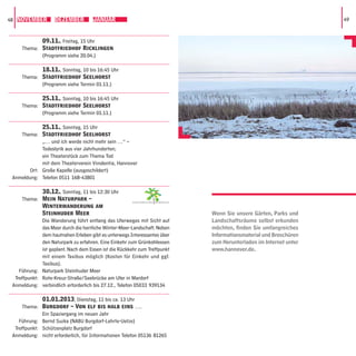 48 NOVEMBER         DEZEMBER          JANUAR                                                                            49



            09.11., Freitag, 15 Uhr
     Thema: Stadtfriedhof Ricklingen
            (Programm siehe 20.04.)

            18.11., Sonntag, 10 bis 16:45 Uhr
     Thema: Stadtfriedhof Seelhorst
            (Programm siehe Termin 01.11.)

            25.11., Sonntag, 10 bis 16:45 Uhr
     Thema: Stadtfriedhof Seelhorst
            (Programm siehe Termin 01.11.)

             25.11., Sonntag, 15 Uhr
    Thema: Stadtfriedhof Seelhorst
             „… und ich werde nicht mehr sein …“ –
             Todeslyrik aus vier Jahrhunderten;
             ein Theaterstück zum Thema Tod
             mit dem Theaterverein Vinolentia, Hannover
        Ort: Große Kapelle (ausgeschildert)
 Anmeldung: Telefon 0511 168-43801

              30.12., Sonntag, 11 bis 12:30 Uhr
     Thema: Mein Naturpark –                            GARTENREGION   HANNOVER

              Winterwanderung am
              Steinhuder Meer                                                     Wenn Sie unsere Gärten, Parks und
              Die Wanderung führt entlang des Uferweges mit Sicht auf             Landschaftsräume selbst erkunden
              das Meer durch die herrliche Winter-Meer-Landschaft. Neben          möchten, ﬁnden Sie umfangreiches
              dem hautnahen Erleben gibt es unterwegs Interessantes über          Informationsmaterial und Broschüren
              den Naturpark zu erfahren. Eine Einkehr zum Grünkohlessen           zum Herunterladen im Internet unter
              ist geplant. Nach dem Essen ist die Rückkehr zum Treffpunkt         www.hannover.de.
              mit einem Taxibus möglich (Kosten für Einkehr und ggf.
              Taxibus).
    Führung: Naturpark Steinhuder Meer
  Treffpunkt: Rote-Kreuz-Straße/Seebrücke am Ufer in Mardorf
 Anmeldung: verbindlich erforderlich bis 27.12., Telefon 05033 939134

              01.01.2013, Dienstag, 11 bis ca. 13 Uhr
     Thema: Burgdorf – Von elf bis halb eins ….
              Ein Spaziergang im neuen Jahr
    Führung: Bernd Suzka (NABU Burgdorf-Lehrte-Uetze)
  Treffpunkt: Schützenplatz Burgdorf
 Anmeldung: nicht erforderlich, für Informationen Telefon 05136 81265
 