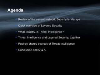  Review of the current Network Security landscape
 Quick overview of Layered Security
 What, exactly, is Threat Intelligence?
 Threat Intelligence and Layered Security, together
 Publicly shared sources of Threat Intelligence
 Conclusion and Q & A
Agenda
 