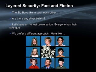 Layered Security: Fact and Fiction
 The Big Boys like to bash each other
 Are there any silver bullets?
 Let’s have an honest conversation: Everyone has their
strengths
 We prefer a different approach. More like …
 