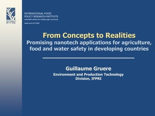 From Concepts to Realities
Promising nanotech applications for agriculture,
 food and water safety in developing countries


                Guillaume Gruere
          Environment and Production Technology
                     Division, IFPRI
 