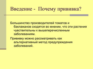 Введение - Почему прививка?
Большинство производителей томатов и
баклажанов сходятся во мнении, что эти растения
чувствительны к вышеперечисленным
заболеваниям.
Прививку можно рассматривать как
альтернативный метод предупреждения
заболеваний.

 