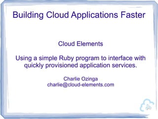 Building Cloud Applications Faster
Cloud Elements
Using a simple Ruby program to interface with
quickly provisioned application services.
Charlie Ozinga
charlie@cloud-elements.com
 
