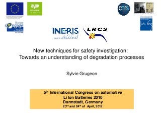 New techniques for safety investigation:
Towards an understanding of degradation processes
5th International Congress on automotive
Li Ion Batteries 2010
Darmstadt, Germany
23rd and 24th of April, 2012
Sylvie Grugeon
 