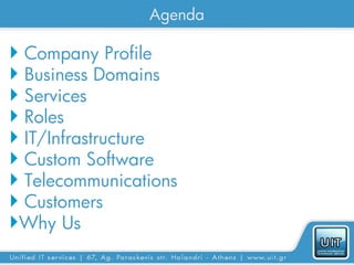 Agenda

 Company Profile
 Business Domains
 Services
 Roles
 IT/Infrastructure
 Custom Software
 Telecommunications
 Customers
Why Us
 