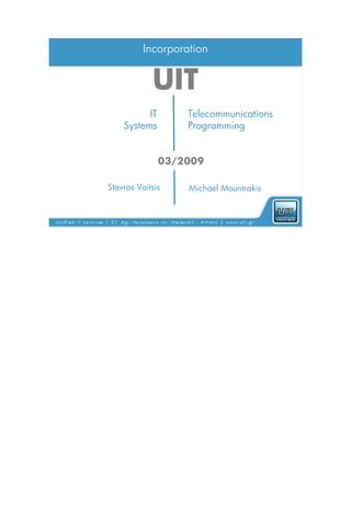 Incorporation


            UIT
          IT       Telecommunications
    Systems        Programming


               03/2009

Stavros Vaitsis    Michael Mountrakis
 