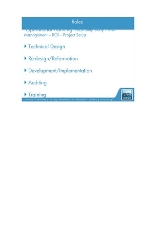 Roles
Operational Planning: Feasibility Study – Risk
Management – ROI – Project Setup

 Technical Design

 Re-design/Reformation

 Development/Implementation

 Auditing

 Training
 