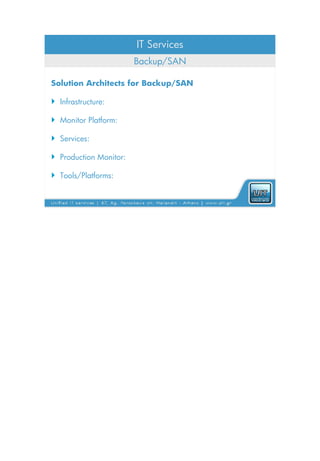 IT Services
                        Backup/SAN

Solution Architects for Backup/SAN

 Infrastructure:

 Monitor Platform:

 Services:

 Production Monitor:

 Tools/Platforms:
 